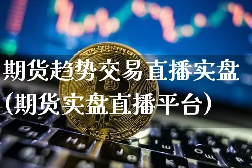 期货趋势交易直播实盘(期货实盘直播平台)_https://www.lclxwz.com_郑商所_第1张