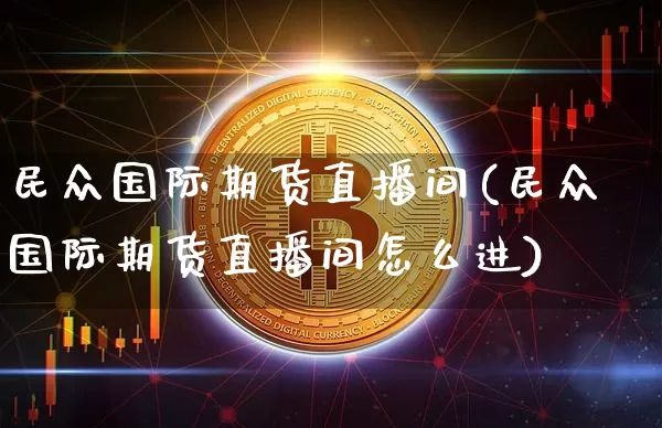 民众国际期货直播间(民众国际期货直播间怎么进)_https://www.lclxwz.com_郑商所_第1张