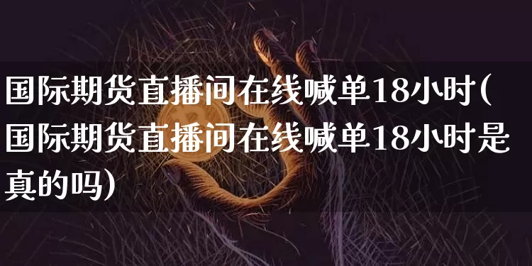国际期货直播间在线喊单18小时(国际期货直播间在线喊单18小时是真的吗)_https://www.lclxwz.com_中金所_第1张