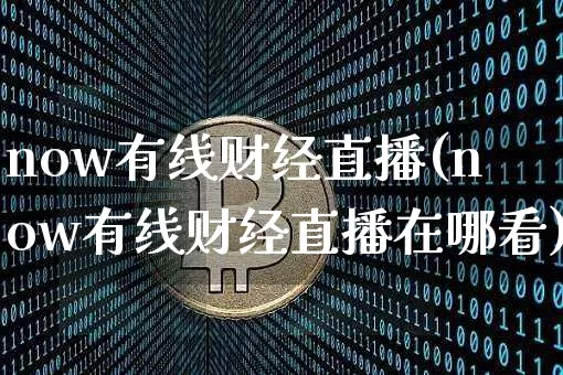 now有线财经直播(now有线财经直播在哪看)_https://www.lclxwz.com_上期能源_第1张
