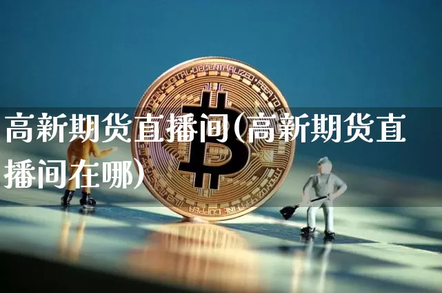 高新期货直播间(高新期货直播间在哪)_https://www.lclxwz.com_中金所_第1张