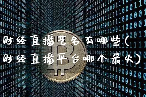 财经直播艺名有哪些(财经直播平台哪个最火)_https://www.lclxwz.com_上期能源_第1张