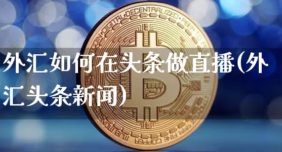 外汇如何在头条做直播(外汇头条新闻)_https://www.lclxwz.com_大商所_第1张