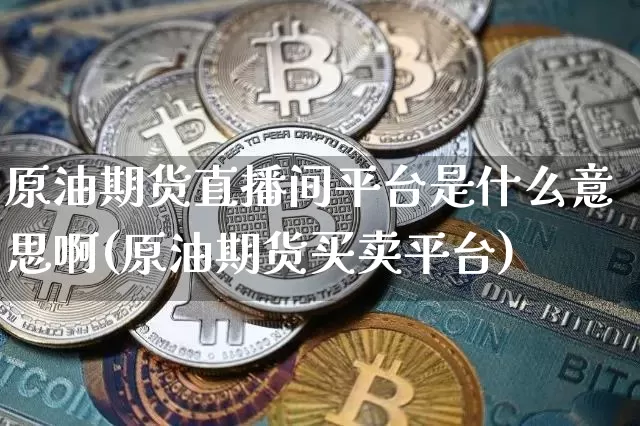 原油期货直播间平台是什么意思啊(原油期货买卖平台)_https://www.lclxwz.com_郑商所_第1张