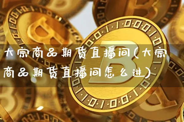 大宗商品期货直播间(大宗商品期货直播间怎么进)_https://www.lclxwz.com_郑商所_第1张