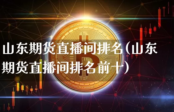 山东期货直播间排名(山东期货直播间排名前十)_https://www.lclxwz.com_上期能源_第1张