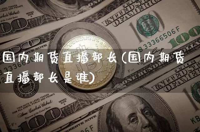 国内期货直播部长(国内期货直播部长是谁)_https://www.lclxwz.com_中金所_第1张