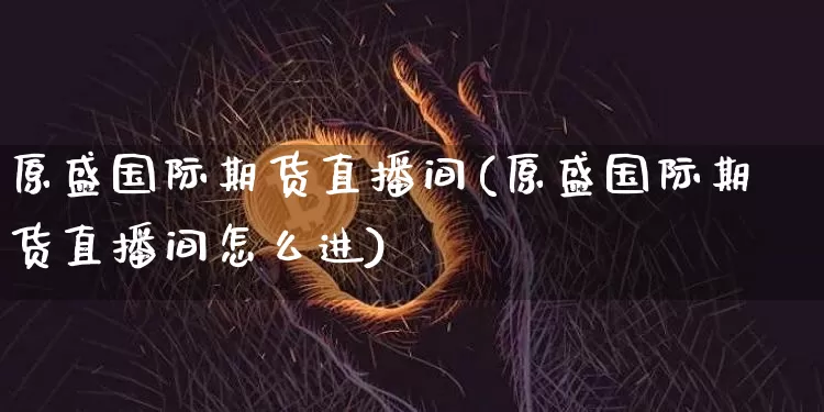 原盛国际期货直播间(原盛国际期货直播间怎么进)_https://www.lclxwz.com_中金所_第1张