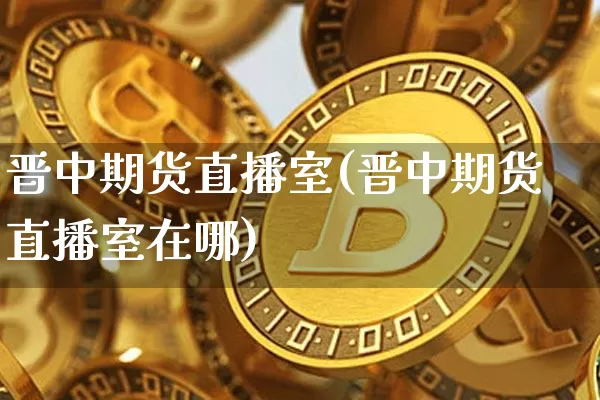 晋中期货直播室(晋中期货直播室在哪)_https://www.lclxwz.com_中金所_第1张
