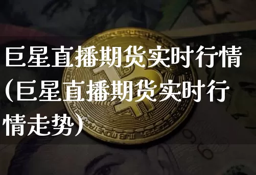 巨星直播期货实时行情(巨星直播期货实时行情走势)_https://www.lclxwz.com_郑商所_第1张