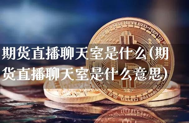 期货直播聊天室是什么(期货直播聊天室是什么意思)_https://www.lclxwz.com_上期能源_第1张