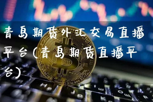 青岛期货外汇交易直播平台(青岛期货直播平台)_https://www.lclxwz.com_上期能源_第1张