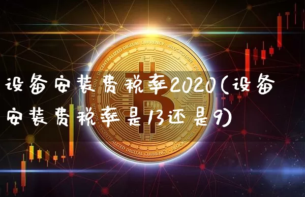 设备安装费税率2020(设备安装费税率是13还是9)_https://www.lclxwz.com_大商所_第1张