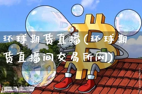 环球期货直播(环球期货直播间交易所网)_https://www.lclxwz.com_上期能源_第1张
