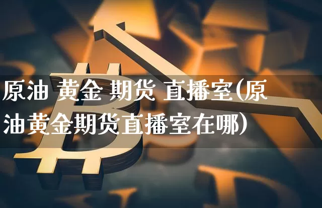 原油 黄金 期货 直播室(原油黄金期货直播室在哪)_https://www.lclxwz.com_大商所_第1张