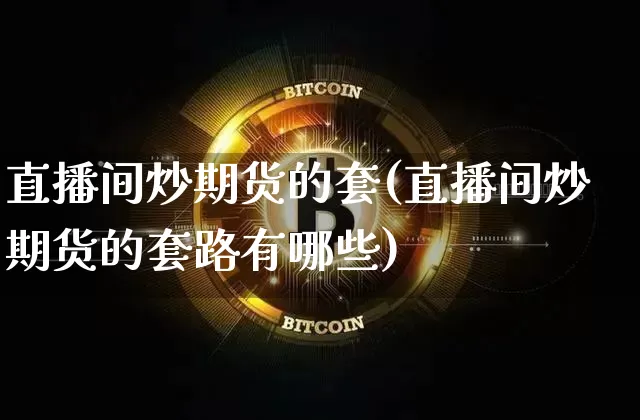 直播间炒期货的套(直播间炒期货的套路有哪些)_https://www.lclxwz.com_大商所_第1张