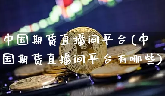 中国期货直播间平台(中国期货直播间平台有哪些)_https://www.lclxwz.com_大商所_第1张