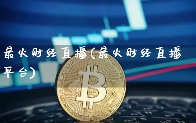 最火财经直播(最火财经直播平台)_https://www.lclxwz.com_上期能源_第1张
