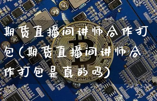 期货直播间讲师合作打包(期货直播间讲师合作打包是真的吗)_https://www.lclxwz.com_中金所_第1张