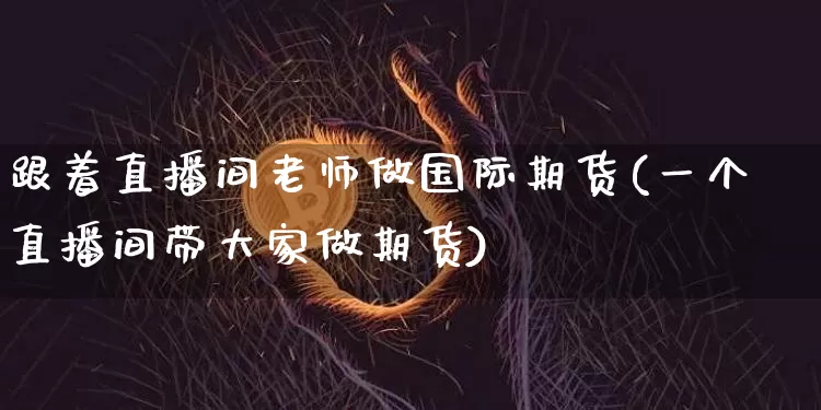 跟着直播间老师做国际期货(一个直播间带大家做期货)_https://www.lclxwz.com_郑商所_第1张