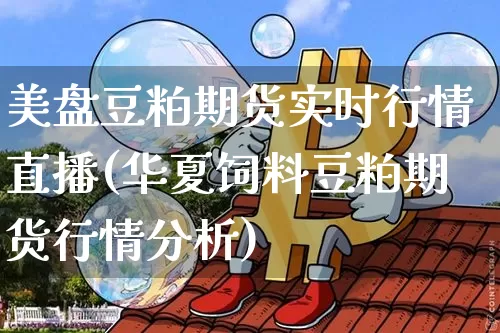 美盘豆粕期货实时行情直播(华夏饲料豆粕期货行情分析)_https://www.lclxwz.com_郑商所_第1张