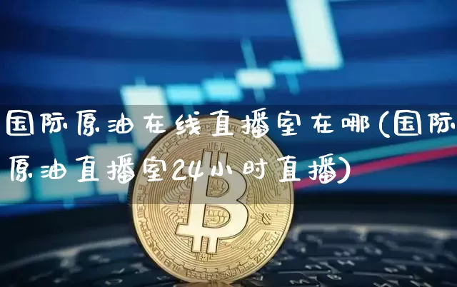 国际原油在线直播室在哪(国际原油直播室24小时直播)_https://www.lclxwz.com_上期能源_第1张