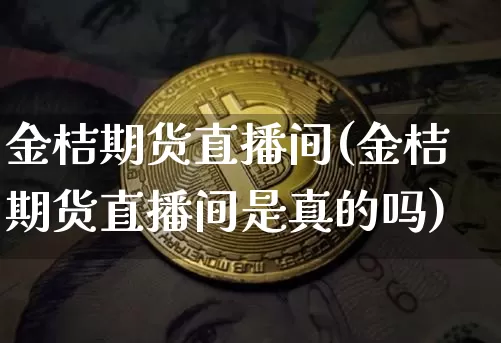 金桔期货直播间(金桔期货直播间是真的吗)_https://www.lclxwz.com_广期所_第1张