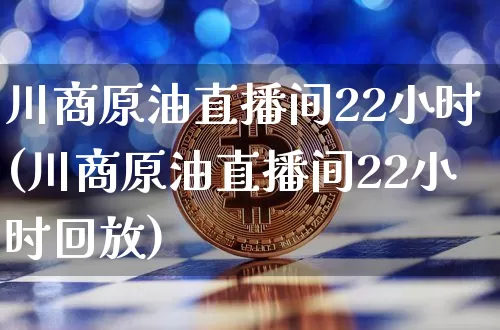 川商原油直播间22小时(川商原油直播间22小时回放)_https://www.lclxwz.com_大商所_第1张
