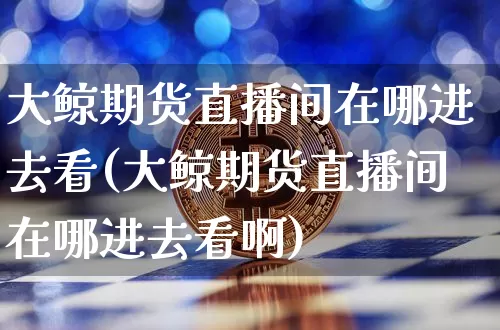 大鲸期货直播间在哪进去看(大鲸期货直播间在哪进去看啊)_https://www.lclxwz.com_中金所_第1张