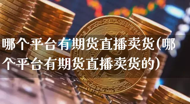 哪个平台有期货直播卖货(哪个平台有期货直播卖货的)_https://www.lclxwz.com_郑商所_第1张