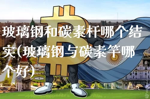 玻璃钢和碳素杆哪个结实(玻璃钢与碳素竿哪个好)_大商所_第1张_财经网 玻璃钢和碳素杆哪个结实(玻璃钢与碳素竿哪个好)_https://www.lclxwz.com_大商所_第1张