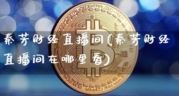 秦芳财经直播间(秦芳财经直播间在哪里看)_https://www.lclxwz.com_上期能源_第1张