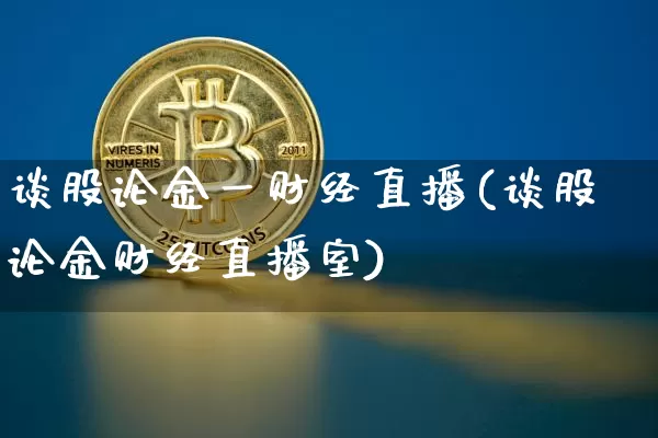 谈股论金一财经直播(谈股论金财经直播室)_https://www.lclxwz.com_上期能源_第1张