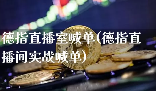德指直播室喊单(德指直播间实战喊单)_https://www.lclxwz.com_郑商所_第1张