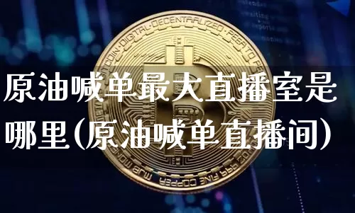原油喊单最大直播室是哪里(原油喊单直播间)_https://www.lclxwz.com_上期能源_第1张