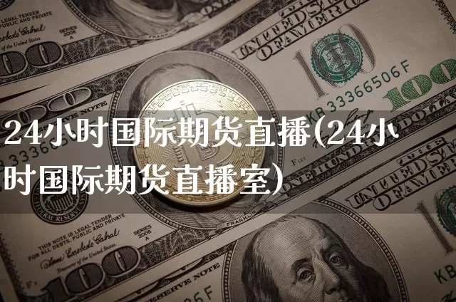 24小时国际期货直播(24小时国际期货直播室)_https://www.lclxwz.com_大商所_第1张