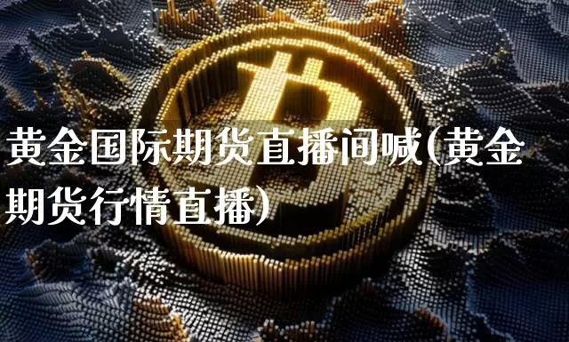 黄金国际期货直播间喊(黄金期货行情直播)_https://www.lclxwz.com_中金所_第1张
