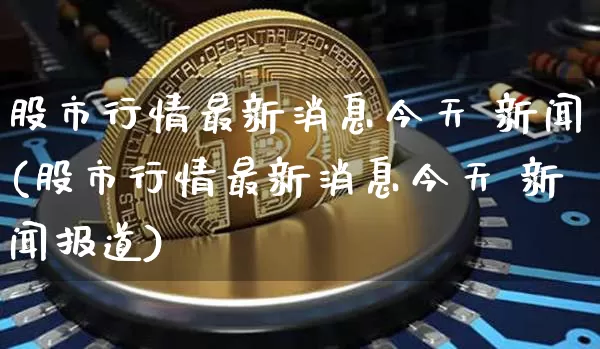 股市行情最新消息今天 新闻(股市行情最新消息今天 新闻报道)_https://www.lclxwz.com_大商所_第1张