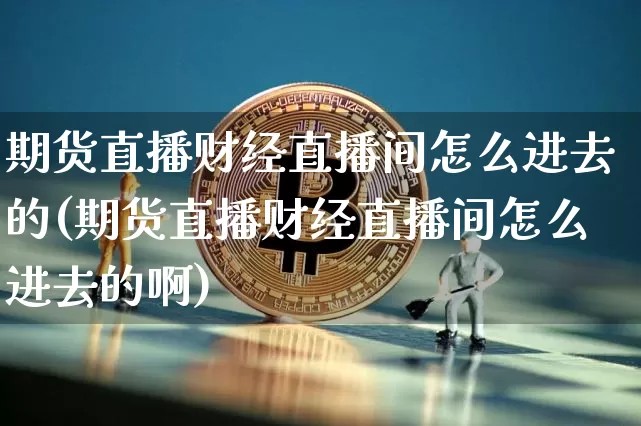 期货直播财经直播间怎么进去的(期货直播财经直播间怎么进去的啊)_https://www.lclxwz.com_郑商所_第1张