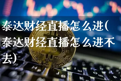 泰达财经直播怎么进(泰达财经直播怎么进不去)_https://www.lclxwz.com_大商所_第1张