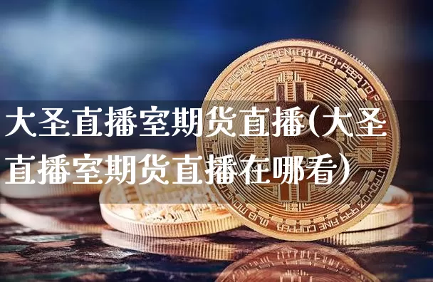 大圣直播室期货直播(大圣直播室期货直播在哪看)_https://www.lclxwz.com_中金所_第1张