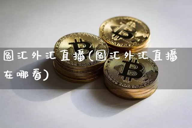 圆汇外汇直播(圆汇外汇直播在哪看)_https://www.lclxwz.com_大商所_第1张