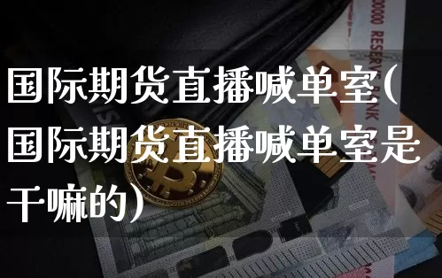 国际期货直播喊单室(国际期货直播喊单室是干嘛的)_https://www.lclxwz.com_中金所_第1张