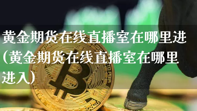 黄金期货在线直播室在哪里进(黄金期货在线直播室在哪里进入)_https://www.lclxwz.com_广期所_第1张
