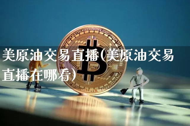 美原油交易直播(美原油交易直播在哪看)_https://www.lclxwz.com_上期能源_第1张