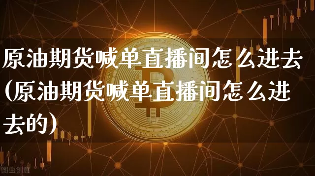 原油期货喊单直播间怎么进去(原油期货喊单直播间怎么进去的)_https://www.lclxwz.com_广期所_第1张