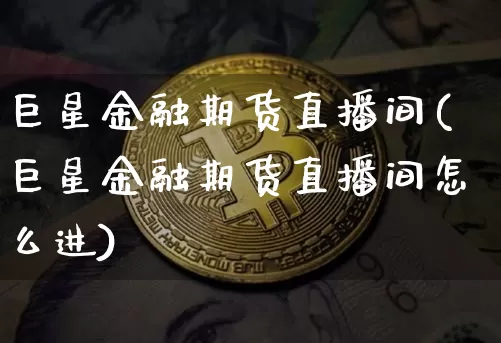 巨星金融期货直播间(巨星金融期货直播间怎么进)_https://www.lclxwz.com_大商所_第1张