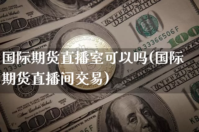 国际期货直播室可以吗(国际期货直播间交易)_https://www.lclxwz.com_大商所_第1张