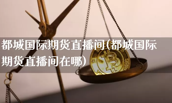 都城国际期货直播间(都城国际期货直播间在哪)_https://www.lclxwz.com_大商所_第1张