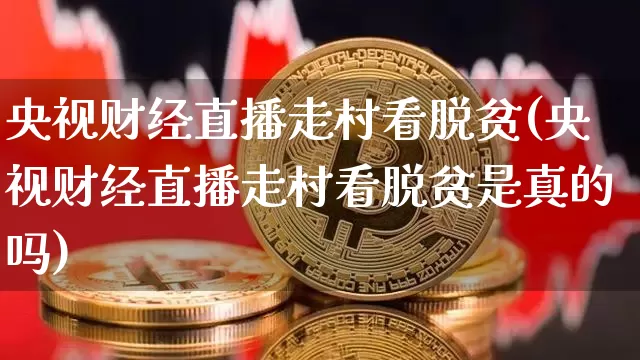 央视财经直播走村看脱贫(央视财经直播走村看脱贫是真的吗)_https://www.lclxwz.com_大商所_第1张